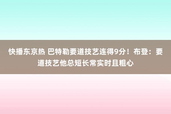 快播东京热 巴特勒要道技艺连得9分！布登：要道技艺他总短长常实时且粗心