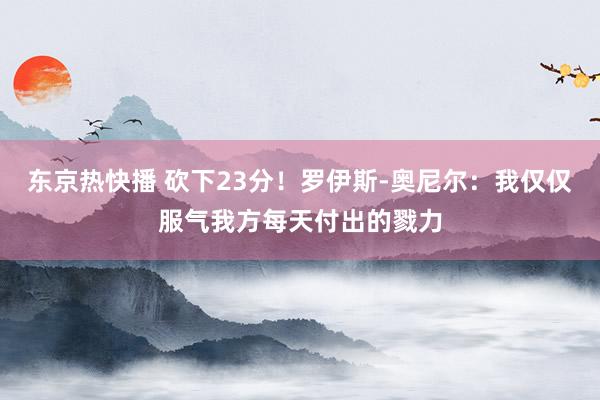 东京热快播 砍下23分！罗伊斯-奥尼尔：我仅仅服气我方每天付出的戮力