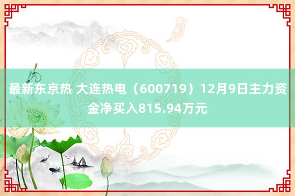 最新东京热 大连热电（600719）12月9日主力资金净买入815.94万元