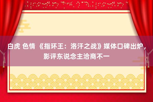 白虎 色情 《指环王：洛汗之战》媒体口碑出炉，影评东说念主洽商不一