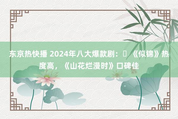 东京热快播 2024年八大爆款剧：‌《似锦》热度高，《山花烂漫时》口碑佳