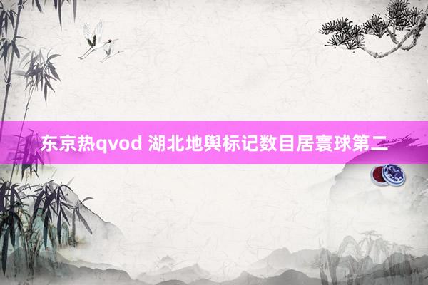 东京热qvod 湖北地舆标记数目居寰球第二