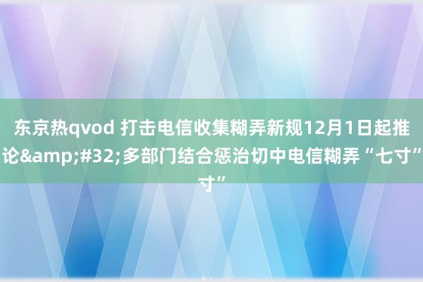 东京热qvod 打击电信收集糊弄新规12月1日起推论&#32;多部门结合惩治切中电信糊弄“七寸”