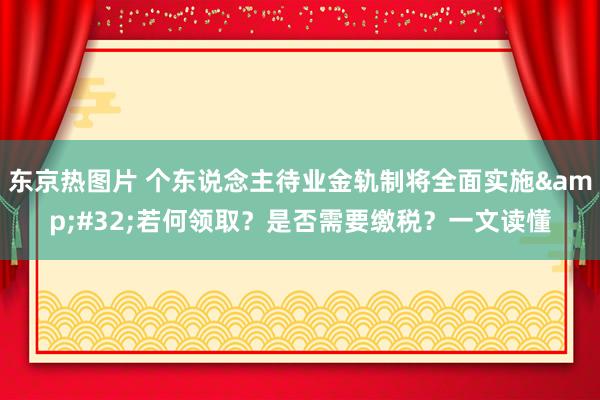 东京热图片 个东说念主待业金轨制将全面实施&#32;若何领取？是否需要缴税？一文读懂