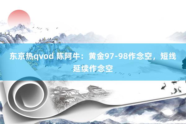 东京热qvod 陈阿牛：黄金97-98作念空，短线延续作念空