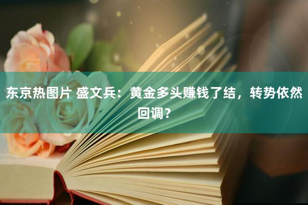 东京热图片 盛文兵：黄金多头赚钱了结，转势依然回调？