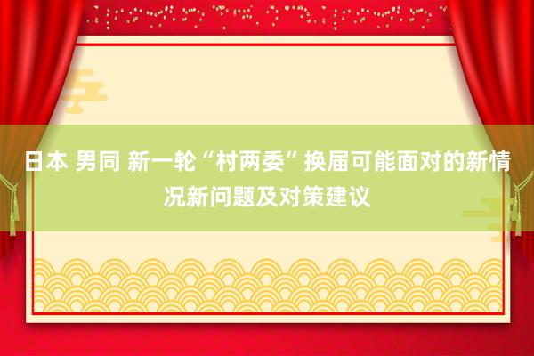 日本 男同 新一轮“村两委”换届可能面对的新情况新问题及对策建议