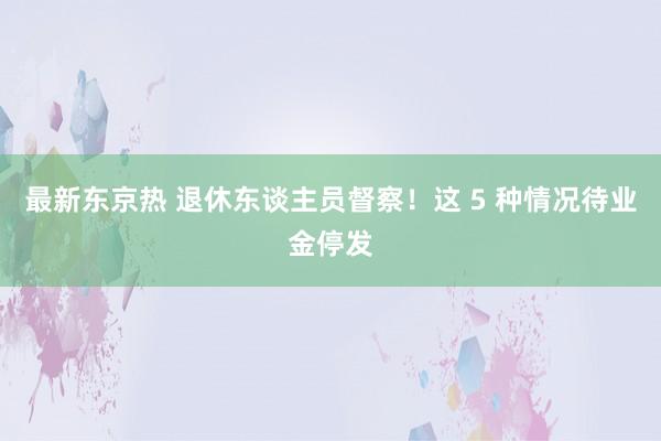 最新东京热 退休东谈主员督察！这 5 种情况待业金停发