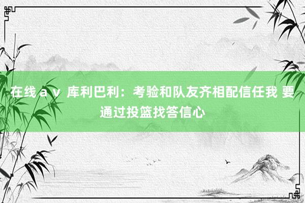 在线ａｖ 库利巴利：考验和队友齐相配信任我 要通过投篮找答信心