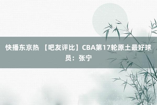 快播东京热 【吧友评比】CBA第17轮原土最好球员：张宁