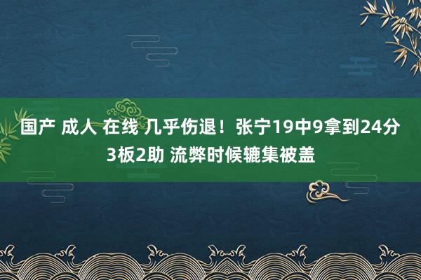 国产 成人 在线 几乎伤退！张宁19中9拿到24分3板2助 流弊时候辘集被盖