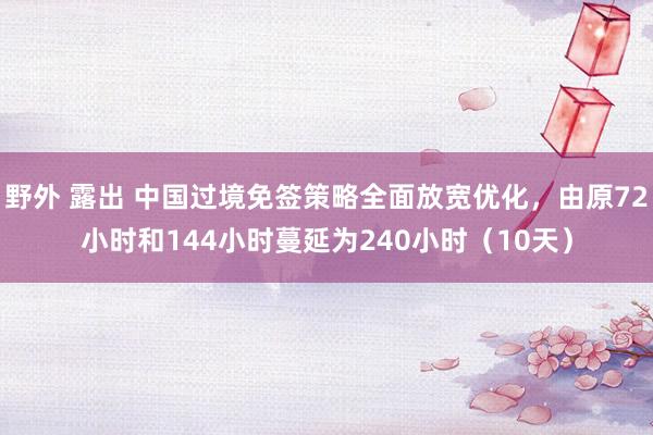 野外 露出 中国过境免签策略全面放宽优化，由原72小时和144小时蔓延为240小时（10天）