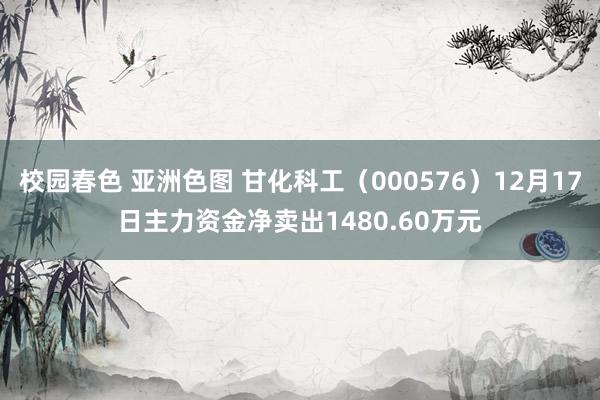 校园春色 亚洲色图 甘化科工（000576）12月17日主力资金净卖出1480.60万元