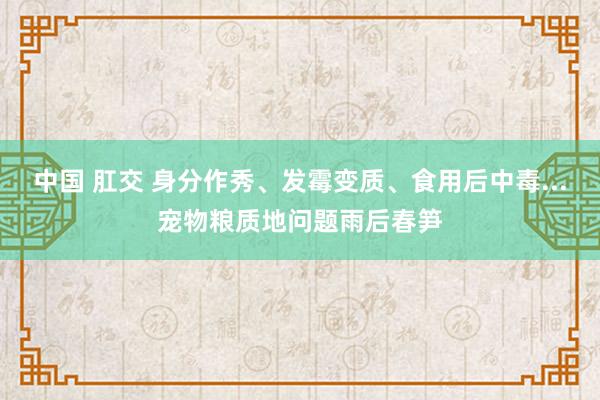 中国 肛交 身分作秀、发霉变质、食用后中毒...宠物粮质地问题雨后春笋