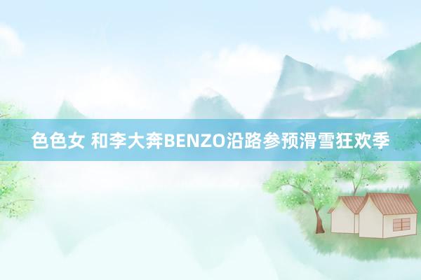 色色女 和李大奔BENZO沿路参预滑雪狂欢季