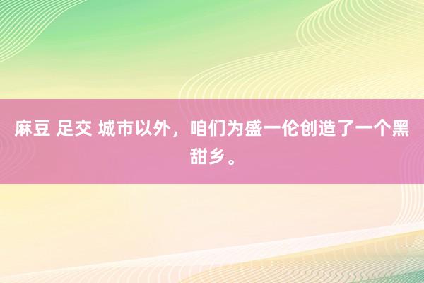 麻豆 足交 城市以外，咱们为盛一伦创造了一个黑甜乡。