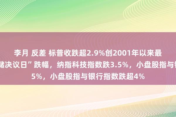 李月 反差 标普收跌超2.9%创2001年以来最大的“好意思联储决议日”跌幅，纳指科技指数跌3.5%，小盘股指与银行指数跌超4%