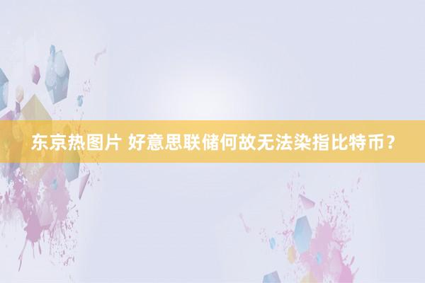 东京热图片 好意思联储何故无法染指比特币？