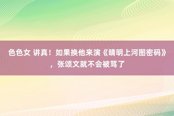 色色女 讲真！如果换他来演《晴明上河图密码》，张颂文就不会被骂了