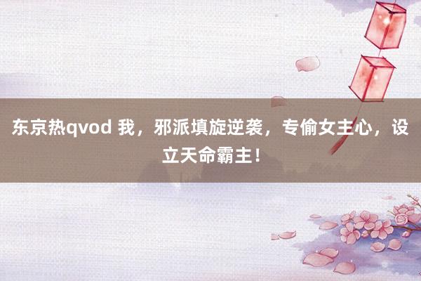 东京热qvod 我，邪派填旋逆袭，专偷女主心，设立天命霸主！