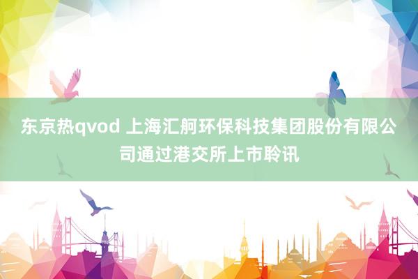 东京热qvod 上海汇舸环保科技集团股份有限公司通过港交所上市聆讯