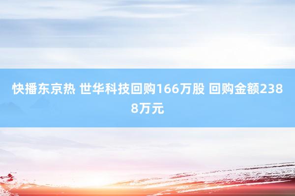 快播东京热 世华科技回购166万股 回购金额2388万元