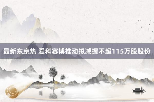 最新东京热 爱科赛博推动拟减握不超115万股股份