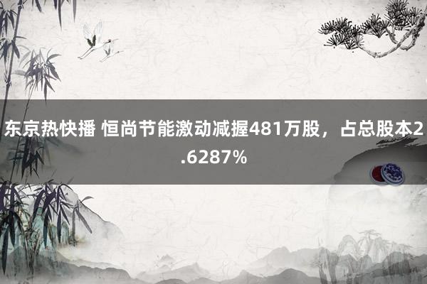 东京热快播 恒尚节能激动减握481万股，占总股本2.6287%