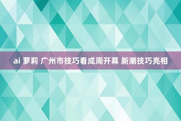 ai 萝莉 广州市技巧看成周开幕 新潮技巧亮相