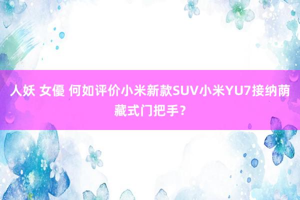 人妖 女優 何如评价小米新款SUV小米YU7接纳荫藏式门把手？