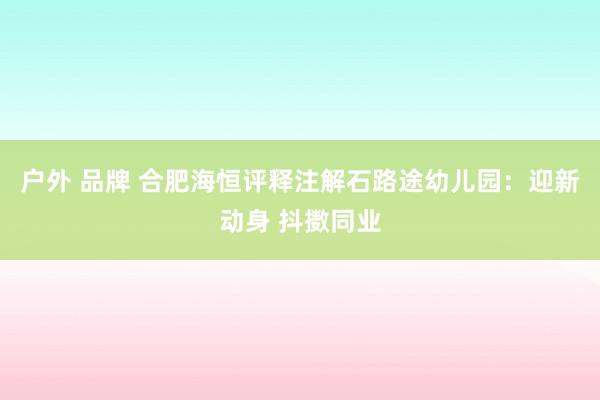 户外 品牌 合肥海恒评释注解石路途幼儿园：迎新动身 抖擞同业