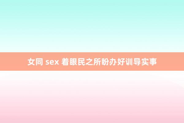 女同 sex 着眼民之所盼办好训导实事