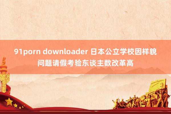 91porn downloader 日本公立学校因样貌问题请假考验东谈主数改革高