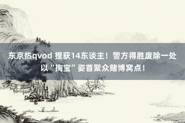 东京热qvod 捏获14东谈主！警方得胜废除一处以“掏宝”姿首聚众赌博窝点！