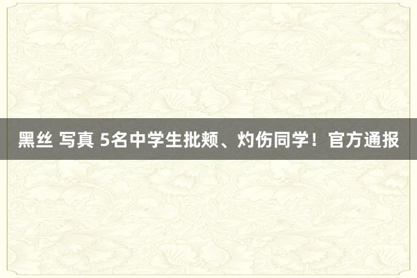 黑丝 写真 5名中学生批颊、灼伤同学！官方通报