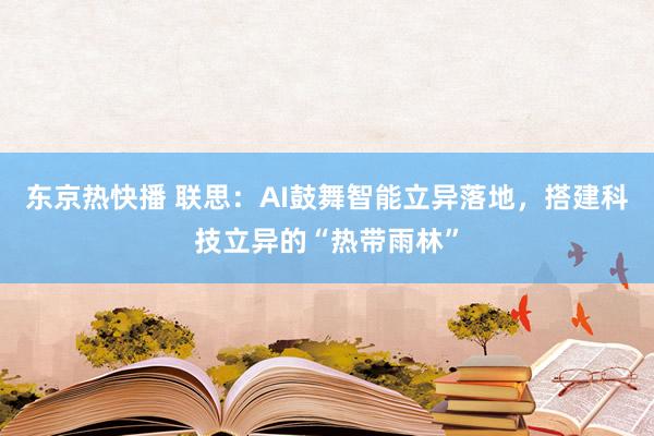 东京热快播 联思：AI鼓舞智能立异落地，搭建科技立异的“热带雨林”