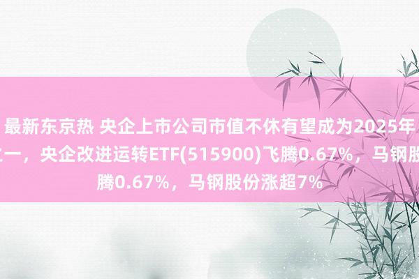 最新东京热 央企上市公司市值不休有望成为2025年投资干线之一，央企改进运转ETF(515900)飞腾0.67%，马钢股份涨超7%