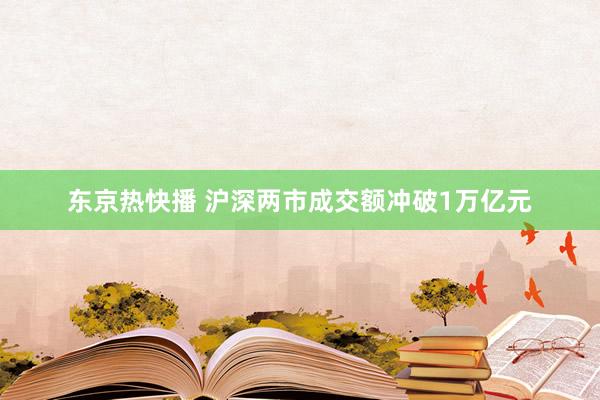 东京热快播 沪深两市成交额冲破1万亿元