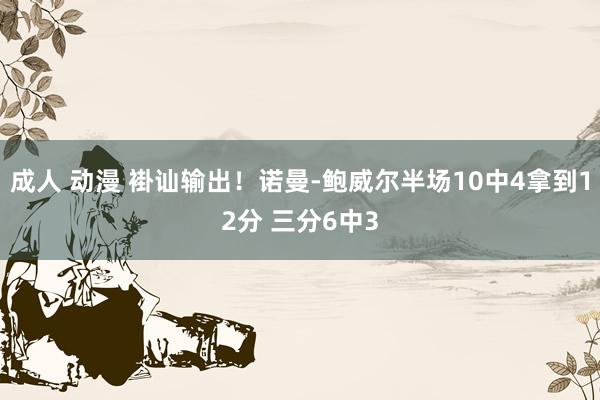 成人 动漫 褂讪输出！诺曼-鲍威尔半场10中4拿到12分 三分6中3