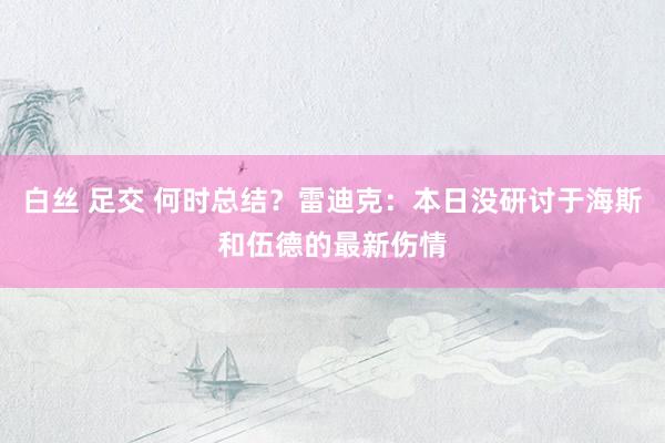 白丝 足交 何时总结？雷迪克：本日没研讨于海斯和伍德的最新伤情