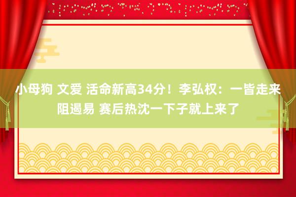 小母狗 文爱 活命新高34分！李弘权：一皆走来阻遏易 赛后热沈一下子就上来了