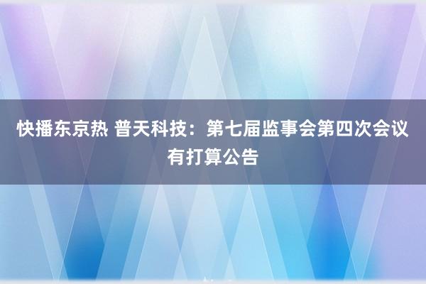 快播东京热 普天科技：第七届监事会第四次会议有打算公告