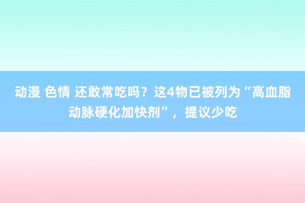 动漫 色情 还敢常吃吗？这4物已被列为“高血脂动脉硬化加快剂”，提议少吃