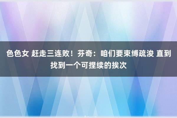 色色女 赶走三连败！芬奇：咱们要束缚疏浚 直到找到一个可捏续的挨次