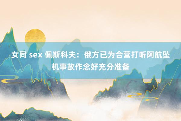 女同 sex 佩斯科夫：俄方已为合营打听阿航坠机事故作念好充分准备