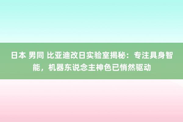 日本 男同 比亚迪改日实验室揭秘：专注具身智能，机器东说念主神色已悄然驱动