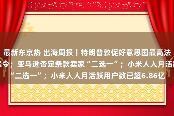 最新东京热 出海周报丨特朗普敦促好意思国最高法院暂缓实施TikTok禁令；亚马逊否定条款卖家“二选一”；小米人人月活跃用户数已超6.86亿