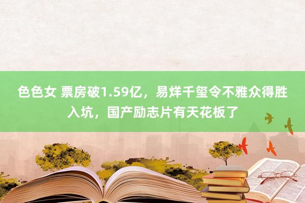 色色女 票房破1.59亿，易烊千玺令不雅众得胜入坑，国产励志片有天花板了