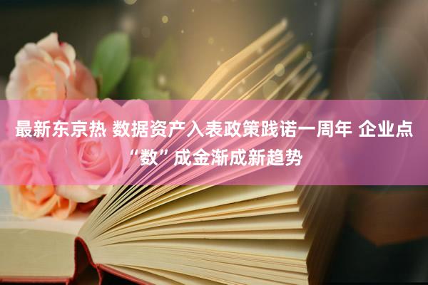 最新东京热 数据资产入表政策践诺一周年 企业点“数”成金渐成新趋势