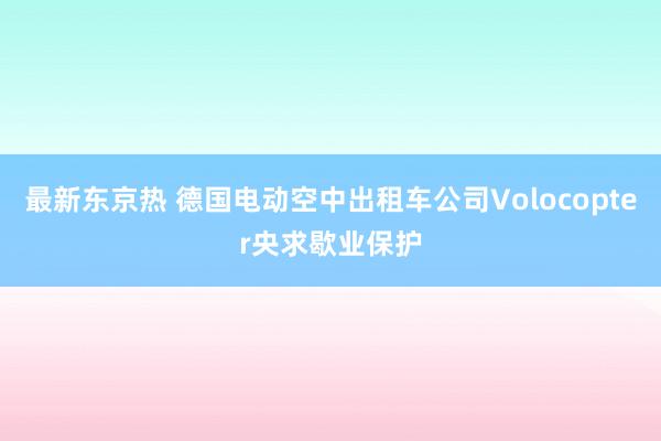 最新东京热 德国电动空中出租车公司Volocopter央求歇业保护